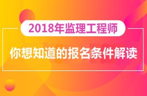 2018年監理工程師報名即將開(kāi)展，你對報考條件了解多少？